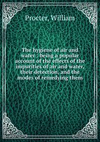 The hygiene of air and water : being a popular account of the effects of the impurities of air and water, their detection, and the modes of remedying them