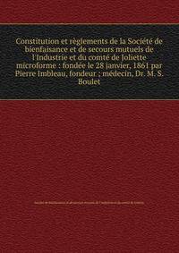 Constitution et r?glements de la Soci?t? de bienfaisance et de secours mutuels de l'Industrie et du comt? de Joliette microforme : fond?e le 28 janvier, 1861 par Pierre Imbleau, fondeur ; m?decin, Dr. M. S. Boulet