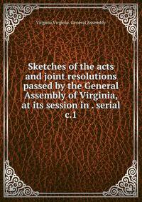 Sketches of the acts and joint resolutions passed by the General Assembly of Virginia, at its session in . serial. c.1