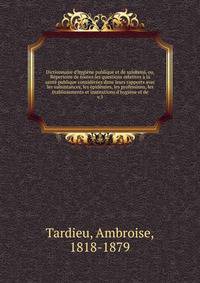 Dictionnaire d'hygi?ne publique et de salubrit?, ou, R?pertoire de toutes les questions relatives ? la sant? publique consid?r?es dans leurs rapports avec les subsistances, les ?pid?mies, les professions, les ?tablissements et institutions d'hygi?ne