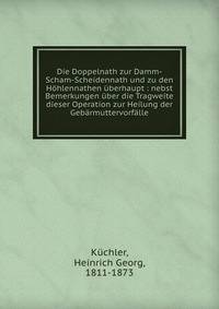 Die Doppelnath zur Damm-Scham-Scheidennath und zu den H?hlennathen ?berhaupt : nebst Bemerkungen ?ber die Tragweite dieser Operation zur Heilung der Geb?rmuttervorf?lle