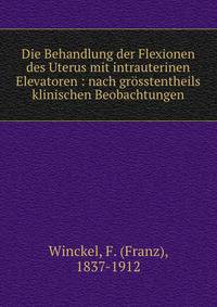 Die Behandlung der Flexionen des Uterus mit intrauterinen Elevatoren : nach gr?sstentheils klinischen Beobachtungen