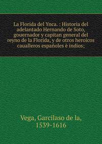 La Florida del Ynca. : Historia del adelantado Hernando de Soto, gouernador y capitan general del reyno de la Florida, y de otros heroicos caualleros espa?oles ? indios;