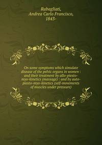 On some symptoms which simulate disease of the pelvic organs in women : and their treatment by allo-piesto-myo-kinetics (massage) : and by auto-piesto-myo-kinetics (self-movements of muscles under pressure)