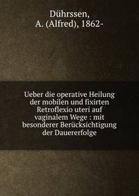Ueber die operative Heilung der mobilen und fixirten Retroflexio uteri auf vaginalem Wege : mit besonderer Ber?cksichtigung der Dauererfolge
