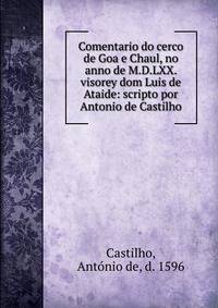 Comentario do cerco de Goa e Chaul, no anno de M.D.LXX. visorey dom Luis de Ataide: scripto por Antonio de Castilho