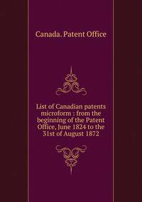 List of Canadian patents microform : from the beginning of the Patent Office, June 1824 to the 31st of August 1872