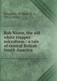 Rob Nixon, the old white trapper microform : a tale of central British North America