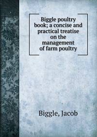 Biggle poultry book; a concise and practical treatise on the management of farm poultry