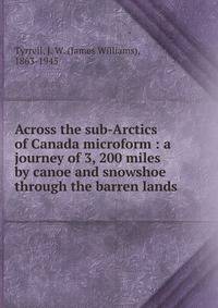 Across the sub-Arctics of Canada microform : a journey of 3, 200 miles by canoe and snowshoe through the barren lands