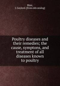Poultry diseases and their remedies; the cause, symptons, and treatment of all diseases known to poultry