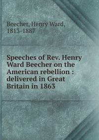 Speeches of Rev. Henry Ward Beecher on the American rebellion : delivered in Great Britain in 1863