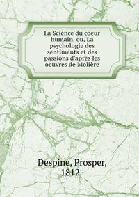 La Science du coeur humain, ou, La psychologie des sentiments et des passions d'apr?s les oeuvres de Moli?re