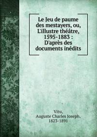 Le Jeu de paume des mestayers, ou, L'illustre th??tre, 1595-1883 : D'apr?s des documents in?dits