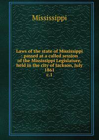 Laws of the state of Mississippi : passed at a called session of the Mississippi Legislature, held in the city of Jackson, July 1861. c.1