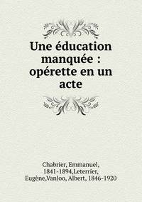 Une ?ducation manqu?e : op?rette en un acte