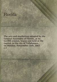 The acts and resolutions adopted by the General Asssembly of Florida, at its twelfth session, begun and held at the capitol, in the city of Tallahassee, on Monday, Novaember 16th, 1863. c.1