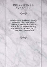 Narrative of a second voyage in search of a north-west passage, and of residence in the Arctic regions during the years 1829, 1830, 1831, 1832, 1833 microform