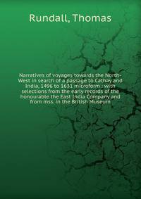 Narratives of voyages towards the North-West in search of a passage to Cathay and India, 1496 to 1631 microform : with selections from the early records of the honourable the East India Company and from mss. in the British Museum