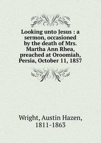Looking unto Jesus : a sermon, occasioned by the death of Mrs. Martha Ann Rhea, preached at Oroomiah, Persia, October 11, 1857