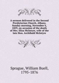 A sermon delivered in the Second Presbyterian Church, Albany, Sunday morning, November 6, 1859, on occasion of the death of Mrs. Eliza McIntyre, wife of the late Hon. Archibald McIntyre