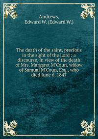 The death of the saint, precious in the sight of the Lord : a discourse, in view of the death of Mrs. Margaret M'Coun, widow of Samual M'Coun, Esq., who died June 6, 1847