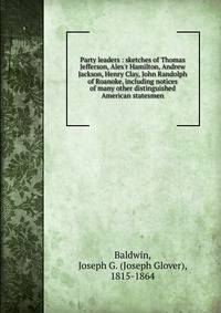 Party leaders : sketches of Thomas Jefferson, Alex'r Hamilton, Andrew Jackson, Henry Clay, John Randolph of Roanoke, including notices of many other distinguished American statesmen