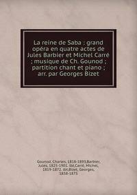 La reine de Saba : grand op?ra en quatre actes de Jules Barbier et Michel Carr? ; musique de Ch. Gounod ; partition chant et piano ; arr. par Georges Bizet