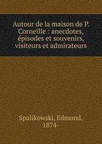 Autour de la maison de P. Corneille : anecdotes, ?pisodes et souvenirs, visiteurs et admirateurs