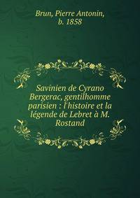 Savinien de Cyrano Bergerac, gentilhomme parisien : l'histoire et la l?gende de Lebret ? M. Rostand