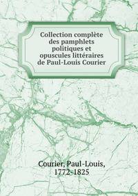 Collection compl?te des pamphlets politiques et opuscules litt?raires de Paul-Louis Courier