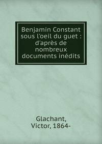 Benjamin Constant sous l'oeil du guet : d'apr?s de nombreux documents in?dits