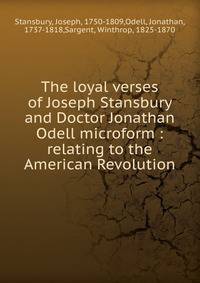 The loyal verses of Joseph Stansbury and Doctor Jonathan Odell microform : relating to the American Revolution