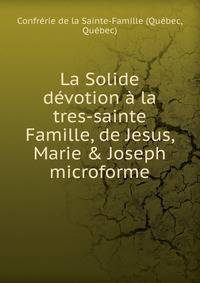La Solide d?votion ? la tres-sainte Famille, de Jesus, Marie &amp; Joseph microforme