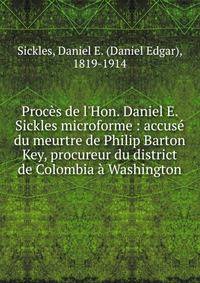 Proc?s de l'Hon. Daniel E. Sickles microforme : accus? du meurtre de Philip Barton Key, procureur du district de Colombia ? Washington