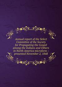 Annual report of the Select Committee of the Society for Propagating the Gospel among the Indians and Others in North America microform : presented November 2, 1848