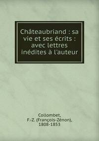 Ch?teaubriand : sa vie et ses ?crits : avec lettres in?dites ? l'auteur