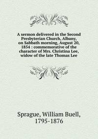 A sermon delivered in the Second Presbyterian Church, Albany, on Sabbath morning, August 20, 1854 : commemorative of the character of Mrs. Christina Lee, widow of the late Thomas Lee