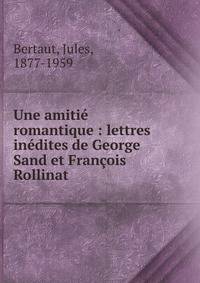 Une amiti? romantique : lettres in?dites de George Sand et Fran?ois Rollinat