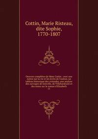 Oeuvres compl?tes de Mme Cottin : avec une notice sur la vie et les ?crits de l'auteur, un tableau historique des croisades, une analyse des ouvrages de Joinville, de Villehardouin et des notes sur le roman d'Elisabeth
