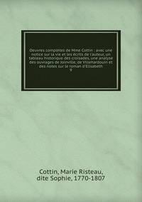 Oeuvres compl?tes de Mme Cottin : avec une notice sur la vie et les ?crits de l'auteur, un tableau historique des croisades, une analyse des ouvrages de Joinville, de Villehardouin et des notes sur le roman d'Elisabeth