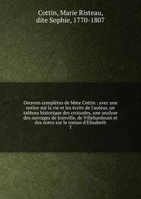 Oeuvres compl?tes de Mme Cottin : avec une notice sur la vie et les ?crits de l'auteur, un tableau historique des croisades, une analyse des ouvrages de Joinville, de Villehardouin et des notes sur le roman d'Elisabeth