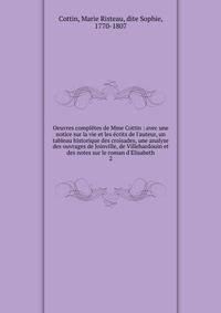 Oeuvres compl?tes de Mme Cottin : avec une notice sur la vie et les ?crits de l'auteur, un tableau historique des croisades, une analyse des ouvrages de Joinville, de Villehardouin et des notes sur le roman d'Elisabeth