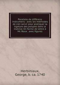 Parallele de diff?rens instrumens : avec les m?thodes de s'en servir pour pratiquer la ligature des polypes dans la matrice. En forme de lettre ? Mr. Roux . avec figures