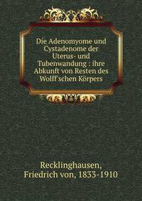 Die Adenomyome und Cystadenome der Uterus- und Tubenwandung : ihre Abkunft von Resten des Wolff'schen K?rpers