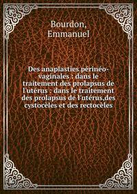 Des anaplasties p?rin?o-vaginales : dans le traitement des prolapsus de l'ut?rus : dans le traitement des prolapsus de l'ut?rus,des cystoc?les et des rectoc?les