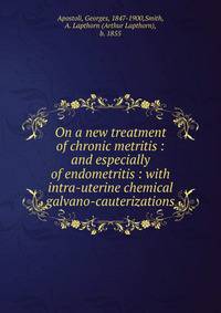 On a new treatment of chronic metritis : and especially of endometritis : with intra-uterine chemical galvano-cauterizations