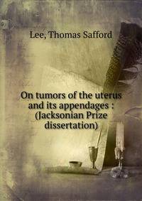 On tumors of the uterus and its appendages : (Jacksonian Prize dissertation)