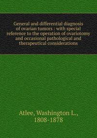 General and differential diagnosis of ovarian tumors : with special reference to the operation of ovariotomy and occasional pathological and therapeutical considerations