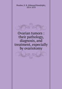 Ovarian tumors : their pathology, diagnosis, and treatment, especially by ovariotomy